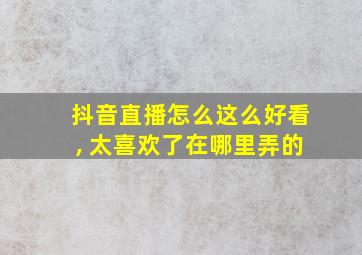 抖音直播怎么这么好看, 太喜欢了在哪里弄的